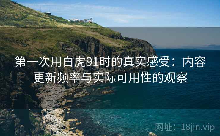 第一次用白虎91时的真实感受：内容更新频率与实际可用性的观察  第2张