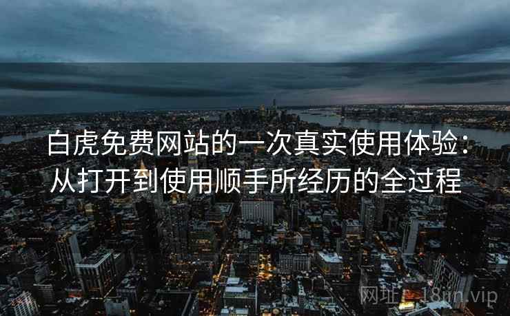 白虎免费网站的一次真实使用体验：从打开到使用顺手所经历的全过程  第2张