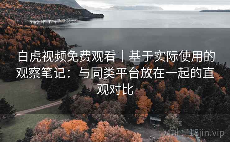 白虎视频免费观看｜基于实际使用的观察笔记：与同类平台放在一起的直观对比  第1张