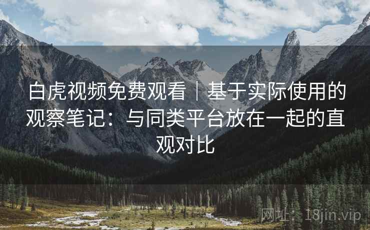 白虎视频免费观看｜基于实际使用的观察笔记：与同类平台放在一起的直观对比  第2张