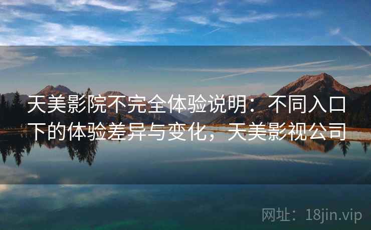 天美影院不完全体验说明：不同入口下的体验差异与变化，天美影视公司  第2张