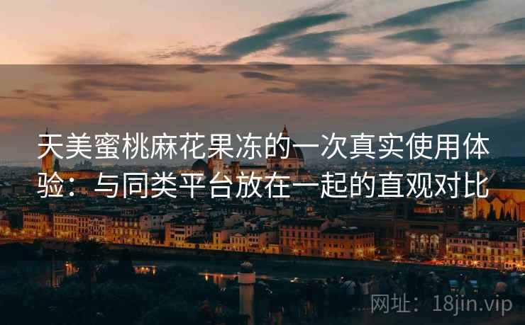 天美蜜桃麻花果冻的一次真实使用体验：与同类平台放在一起的直观对比  第2张
