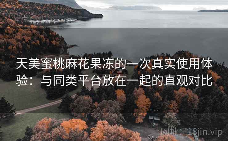 天美蜜桃麻花果冻的一次真实使用体验：与同类平台放在一起的直观对比  第1张