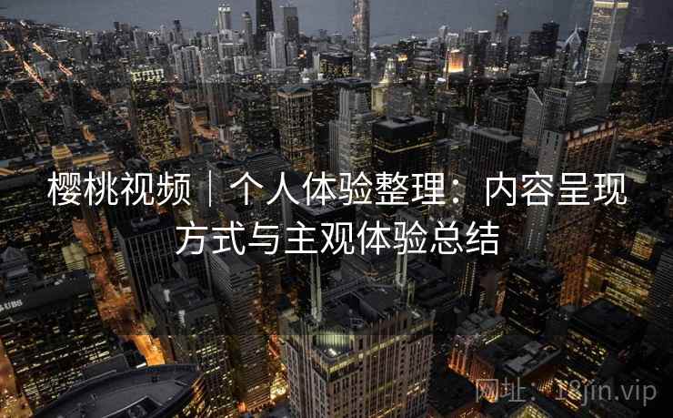 樱桃视频｜个人体验整理：内容呈现方式与主观体验总结  第1张