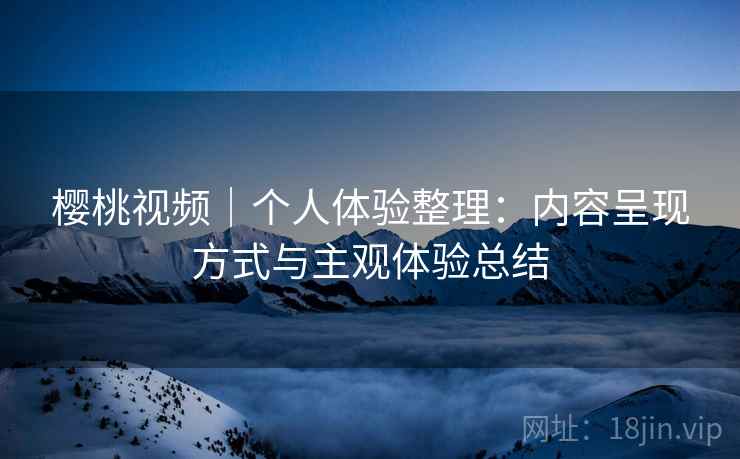 樱桃视频｜个人体验整理：内容呈现方式与主观体验总结  第2张