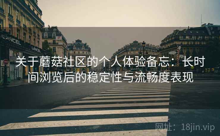 关于蘑菇社区的个人体验备忘：长时间浏览后的稳定性与流畅度表现  第2张