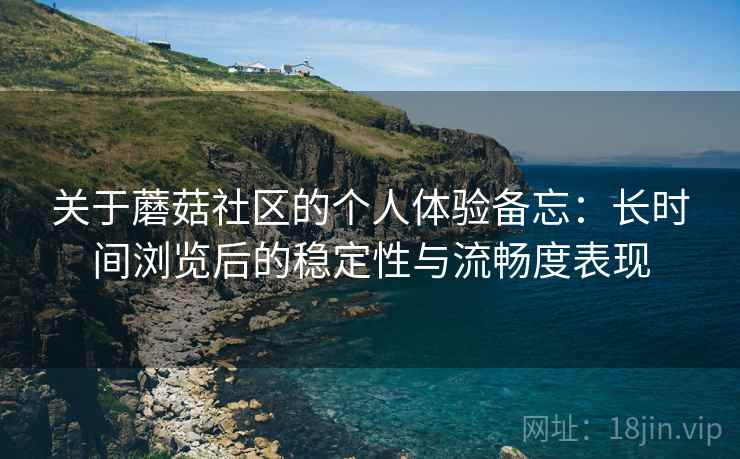 关于蘑菇社区的个人体验备忘：长时间浏览后的稳定性与流畅度表现  第1张