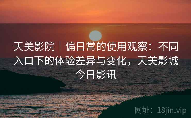 天美影院｜偏日常的使用观察：不同入口下的体验差异与变化，天美影城今日影讯  第1张