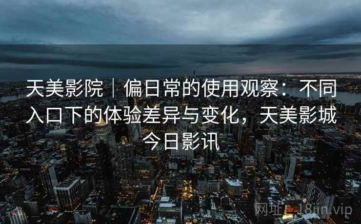 天美影院｜偏日常的使用观察：不同入口下的体验差异与变化，天美影城今日影讯  第2张