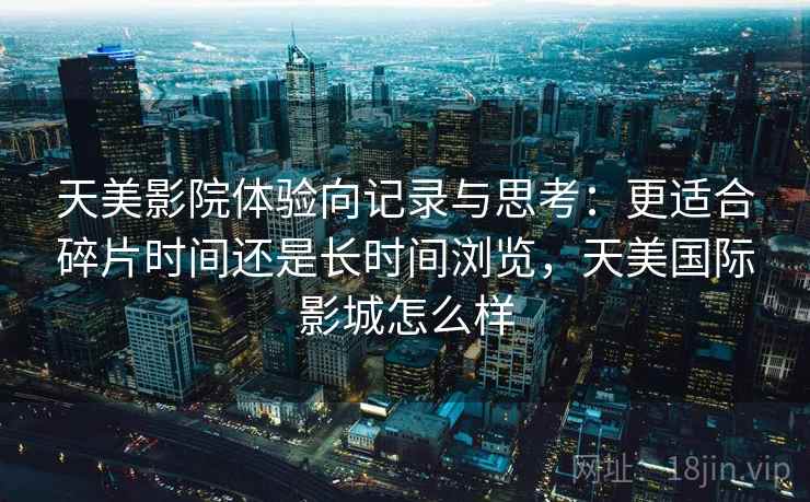 天美影院体验向记录与思考：更适合碎片时间还是长时间浏览，天美国际影城怎么样  第1张