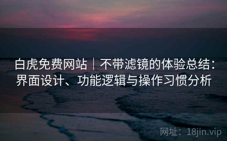 白虎免费网站｜不带滤镜的体验总结：界面设计、功能逻辑与操作习惯分析  第2张