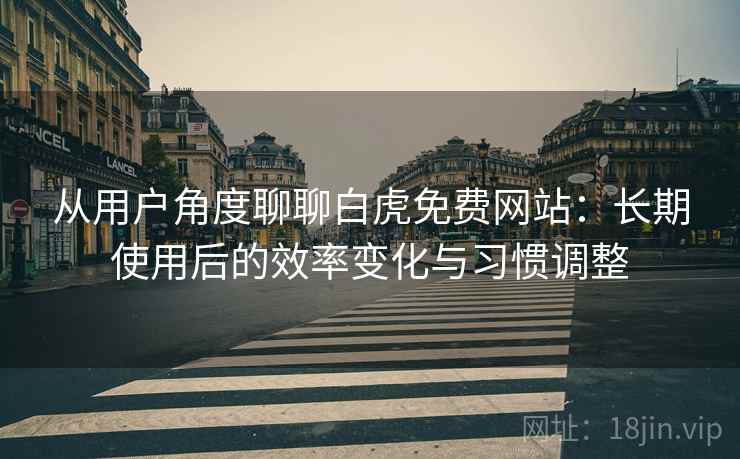 从用户角度聊聊白虎免费网站：长期使用后的效率变化与习惯调整  第1张