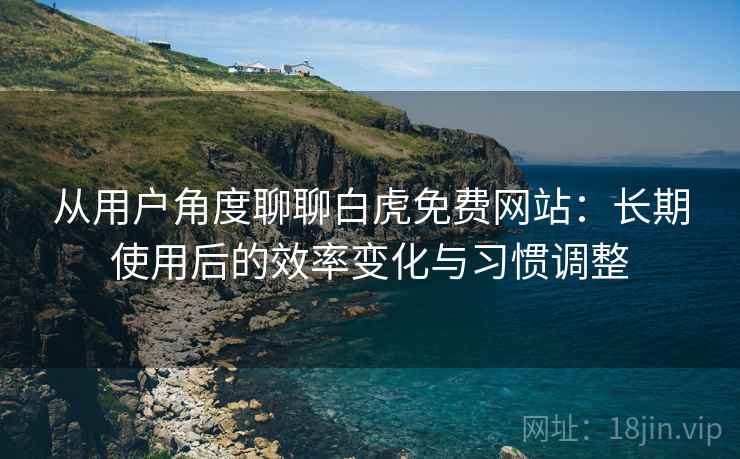 从用户角度聊聊白虎免费网站：长期使用后的效率变化与习惯调整  第2张