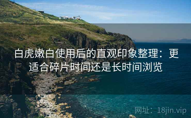 白虎嫩白使用后的直观印象整理：更适合碎片时间还是长时间浏览  第1张
