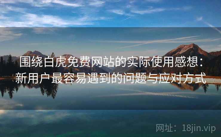 围绕白虎免费网站的实际使用感想：新用户最容易遇到的问题与应对方式  第1张