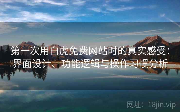 第一次用白虎免费网站时的真实感受：界面设计、功能逻辑与操作习惯分析  第1张
