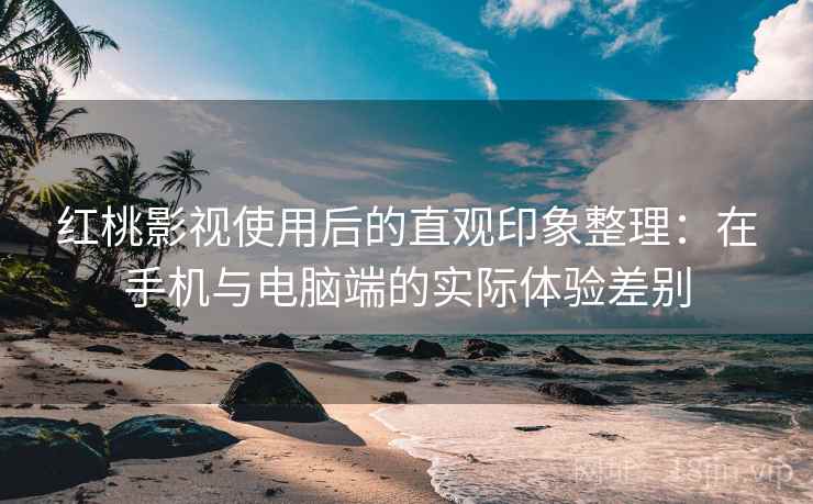 红桃影视使用后的直观印象整理：在手机与电脑端的实际体验差别  第1张