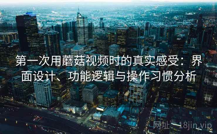 第一次用蘑菇视频时的真实感受：界面设计、功能逻辑与操作习惯分析  第1张