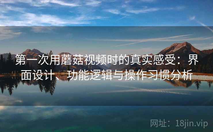 第一次用蘑菇视频时的真实感受：界面设计、功能逻辑与操作习惯分析  第2张