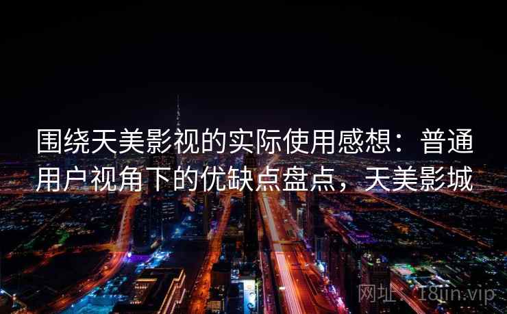 围绕天美影视的实际使用感想：普通用户视角下的优缺点盘点，天美影城  第2张