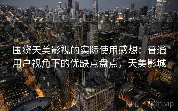 围绕天美影视的实际使用感想：普通用户视角下的优缺点盘点，天美影城  第1张