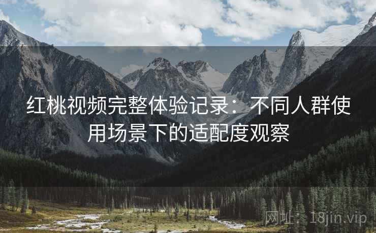 红桃视频完整体验记录：不同人群使用场景下的适配度观察  第1张