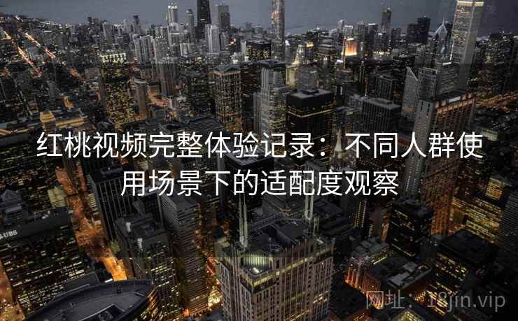 红桃视频完整体验记录：不同人群使用场景下的适配度观察  第2张