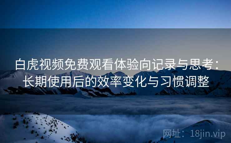 白虎视频免费观看体验向记录与思考：长期使用后的效率变化与习惯调整  第1张
