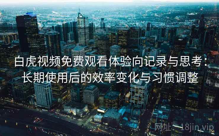 白虎视频免费观看体验向记录与思考：长期使用后的效率变化与习惯调整  第2张