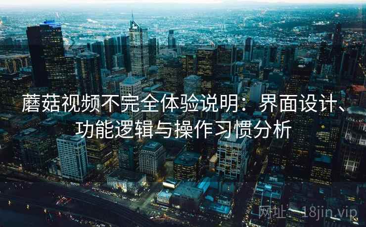 蘑菇视频不完全体验说明：界面设计、功能逻辑与操作习惯分析  第1张