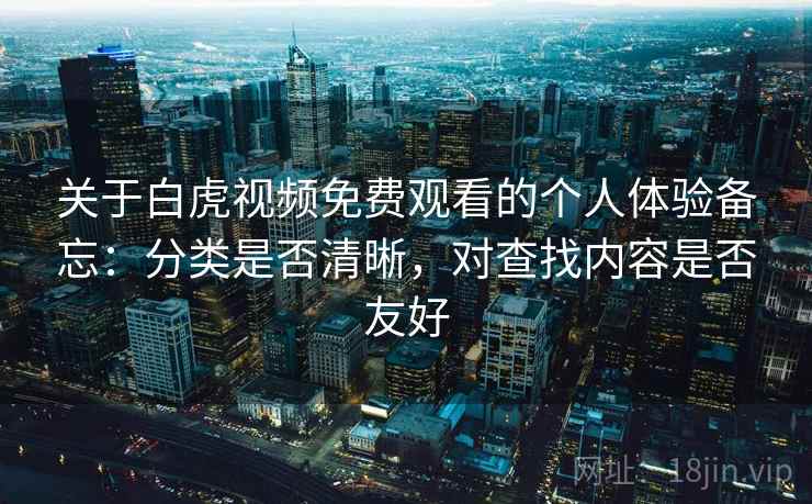 关于白虎视频免费观看的个人体验备忘：分类是否清晰，对查找内容是否友好  第1张
