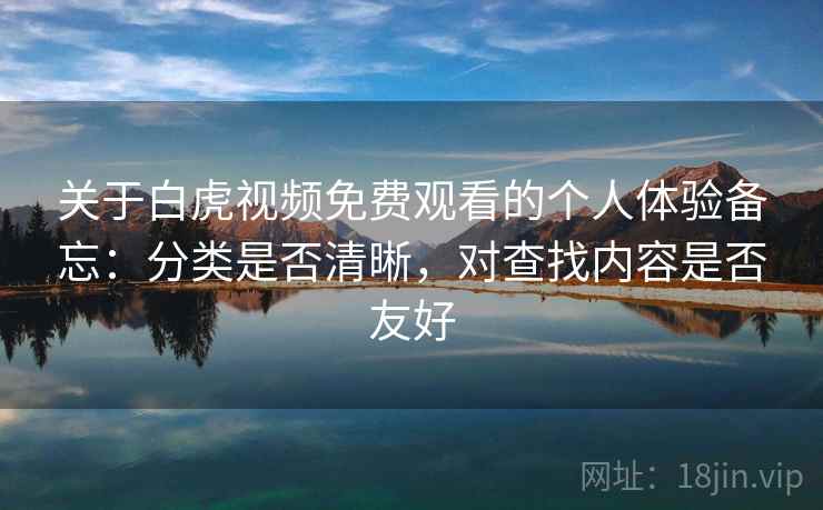 关于白虎视频免费观看的个人体验备忘：分类是否清晰，对查找内容是否友好  第2张