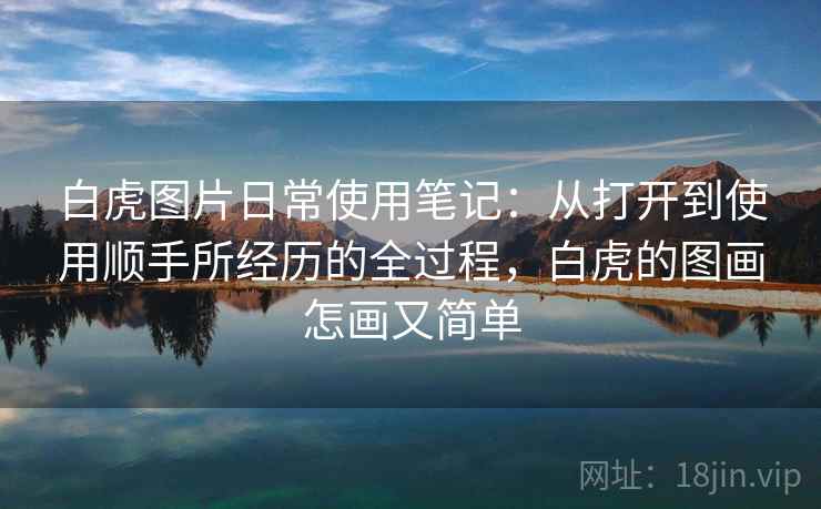 白虎图片日常使用笔记：从打开到使用顺手所经历的全过程，白虎的图画怎画又简单  第1张
