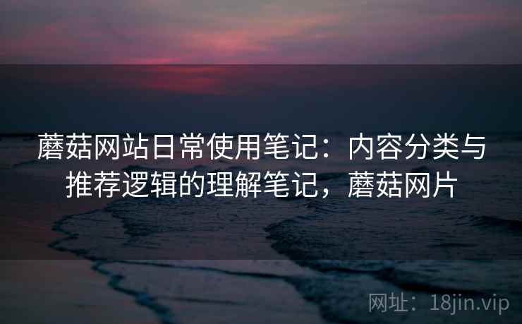 蘑菇网站日常使用笔记：内容分类与推荐逻辑的理解笔记，蘑菇网片  第1张