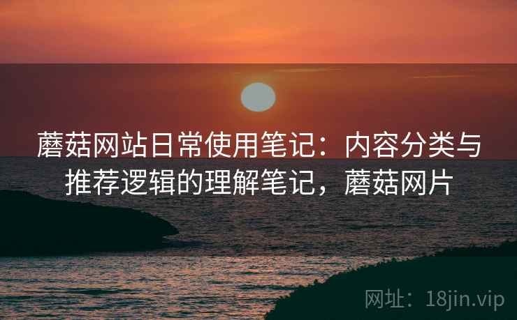 蘑菇网站日常使用笔记：内容分类与推荐逻辑的理解笔记，蘑菇网片  第2张