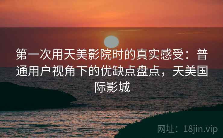第一次用天美影院时的真实感受：普通用户视角下的优缺点盘点，天美国际影城  第1张