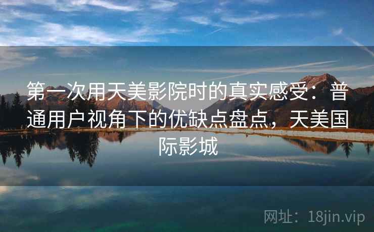 第一次用天美影院时的真实感受：普通用户视角下的优缺点盘点，天美国际影城  第2张
