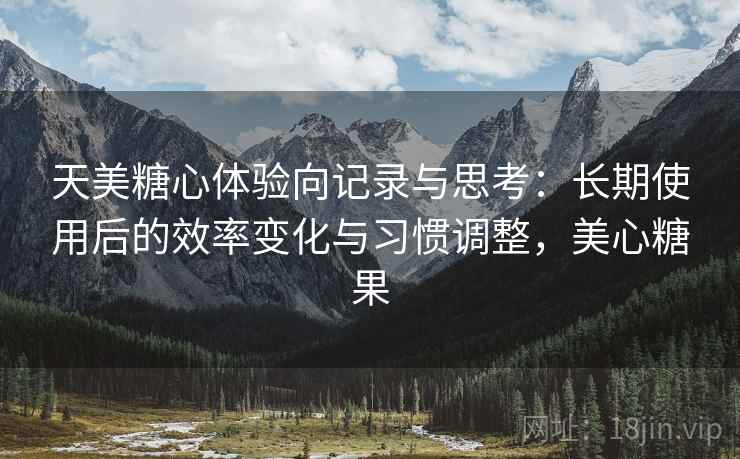天美糖心体验向记录与思考：长期使用后的效率变化与习惯调整，美心糖果  第2张