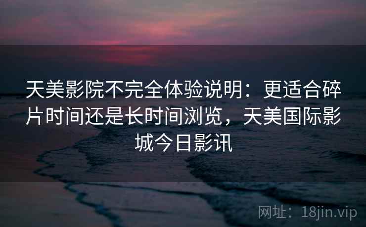 天美影院不完全体验说明：更适合碎片时间还是长时间浏览，天美国际影城今日影讯  第1张