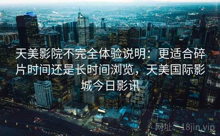 天美影院不完全体验说明：更适合碎片时间还是长时间浏览，天美国际影城今日影讯  第2张