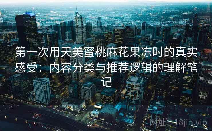 第一次用天美蜜桃麻花果冻时的真实感受：内容分类与推荐逻辑的理解笔记  第2张