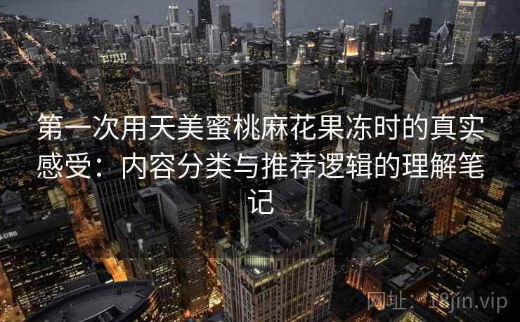 第一次用天美蜜桃麻花果冻时的真实感受：内容分类与推荐逻辑的理解笔记  第1张